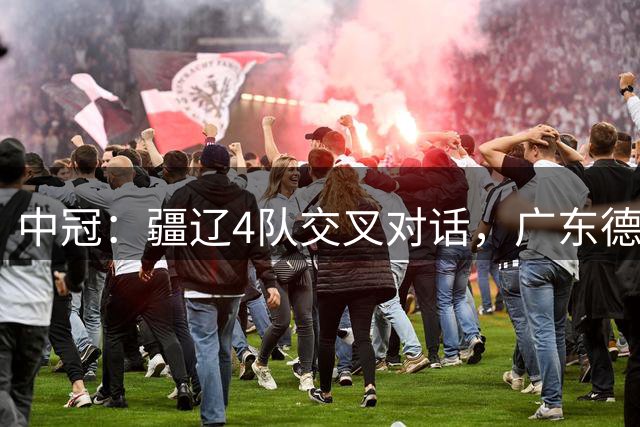 中冠：疆辽4队交叉对话，广东德比首尾碰撞，榆林武汉深圳争3连胜